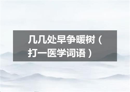 几几处早争暖树（打一医学词语）