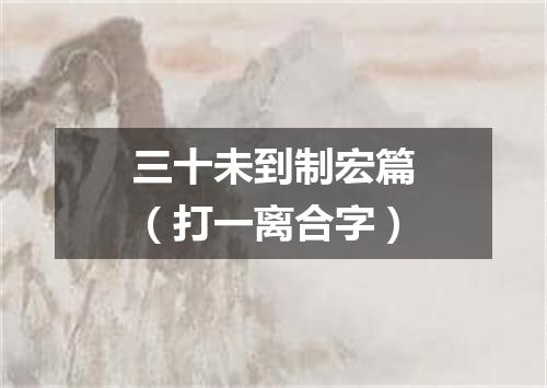 三十未到制宏篇（打一离合字）