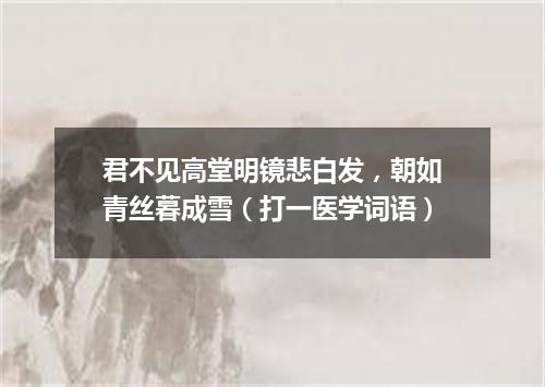 君不见高堂明镜悲白发，朝如青丝暮成雪（打一医学词语）