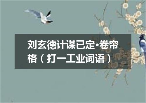 刘玄德计谋已定·卷帘格（打一工业词语）