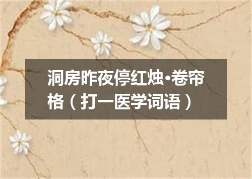 洞房昨夜停红烛·卷帘格（打一医学词语）