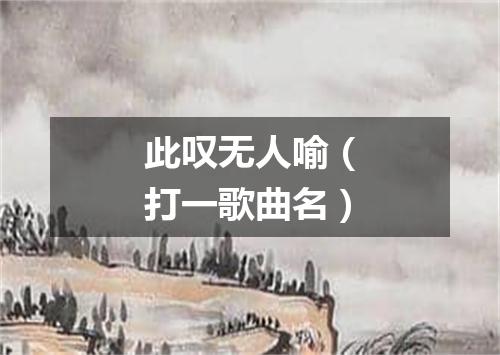 此叹无人喻（打一歌曲名）