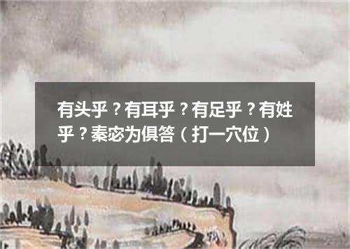 有头乎？有耳乎？有足乎？有姓乎？秦宓为俱答（打一穴位）