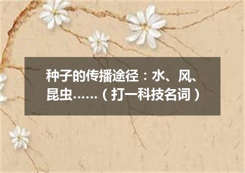 种子的传播途径：水、风、昆虫……（打一科技名词）