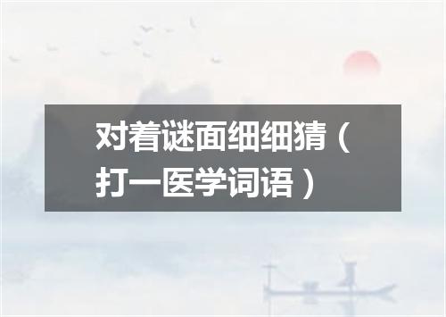 对着谜面细细猜（打一医学词语）
