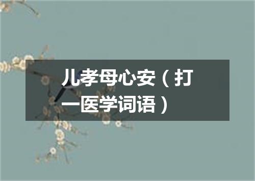 儿孝母心安（打一医学词语）