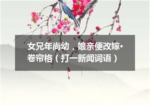 女兄年尚幼，娘亲便改嫁·卷帘格（打一新闻词语）
