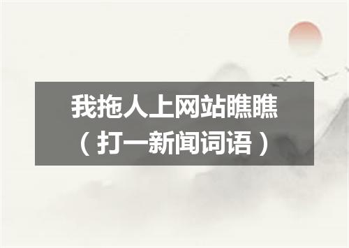 我拖人上网站瞧瞧（打一新闻词语）