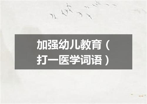 加强幼儿教育（打一医学词语）