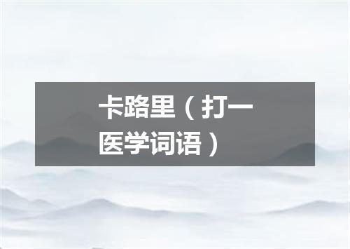卡路里（打一医学词语）