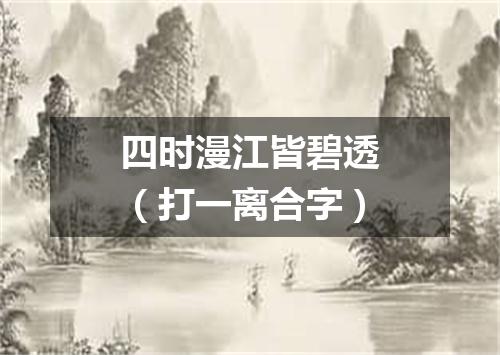 四时漫江皆碧透（打一离合字）