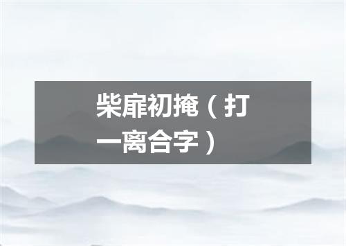 柴扉初掩（打一离合字）