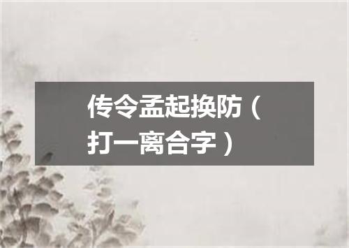 传令孟起换防（打一离合字）