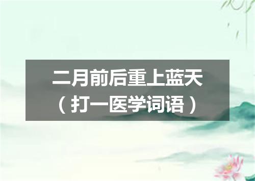 二月前后重上蓝天（打一医学词语）