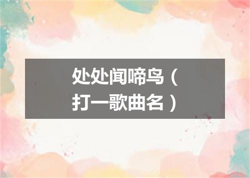 处处闻啼鸟（打一歌曲名）