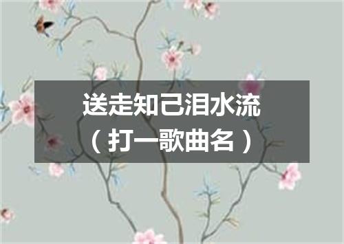 送走知己泪水流（打一歌曲名）
