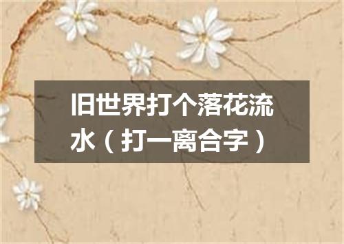 旧世界打个落花流水（打一离合字）