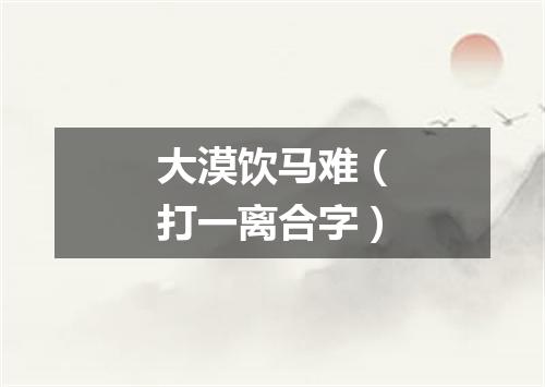 大漠饮马难（打一离合字）