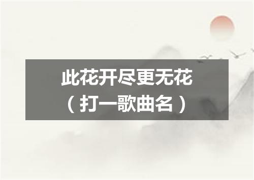 此花开尽更无花（打一歌曲名）