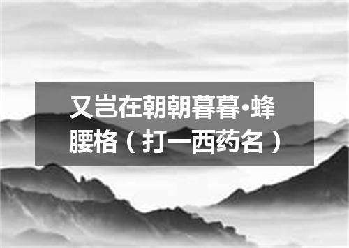 又岂在朝朝暮暮·蜂腰格（打一西药名）