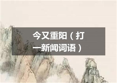 今又重阳（打一新闻词语）