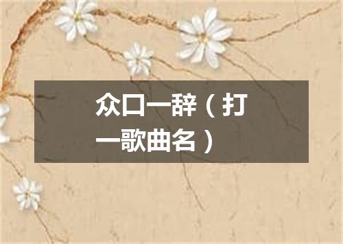 众口一辞（打一歌曲名）