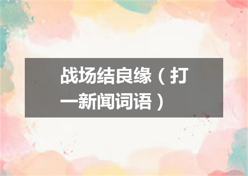 战场结良缘（打一新闻词语）