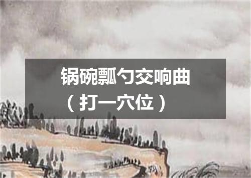 锅碗瓢勺交响曲（打一穴位）