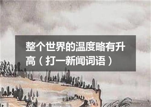整个世界的温度略有升高（打一新闻词语）