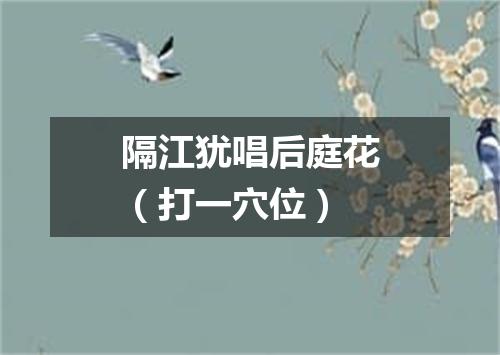 隔江犹唱后庭花（打一穴位）