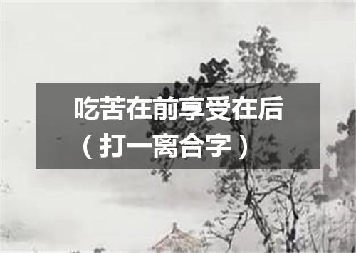 吃苦在前享受在后（打一离合字）