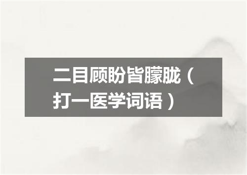 二目顾盼皆朦胧（打一医学词语）