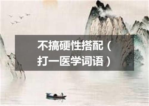 不搞硬性搭配（打一医学词语）