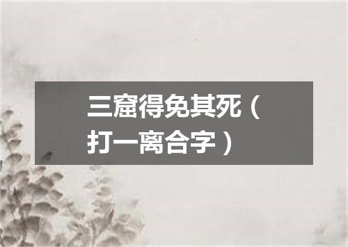 三窟得免其死（打一离合字）