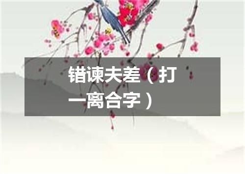 错谏夫差（打一离合字）