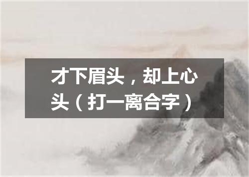 才下眉头，却上心头（打一离合字）