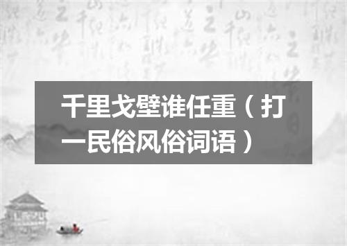 千里戈壁谁任重（打一民俗风俗词语）