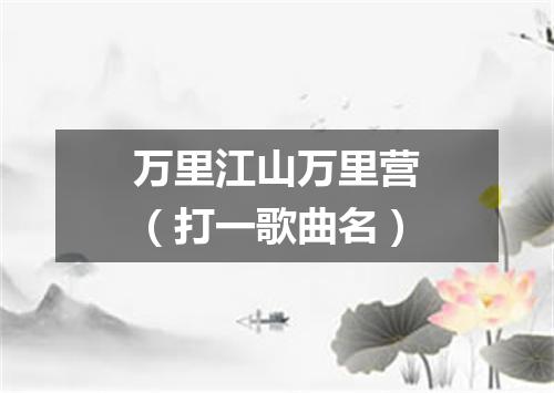 万里江山万里营（打一歌曲名）