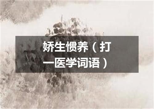 娇生惯养（打一医学词语）