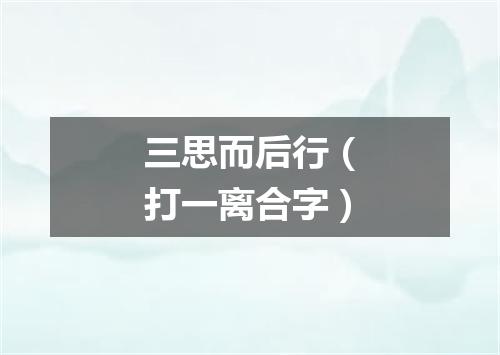 三思而后行（打一离合字）