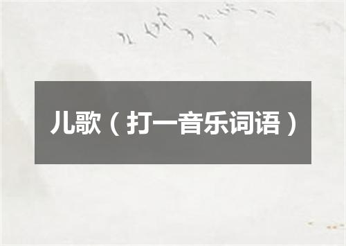 儿歌（打一音乐词语）
