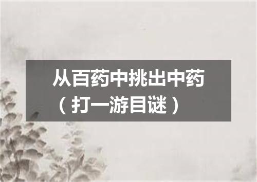 从百药中挑出中药（打一游目谜）