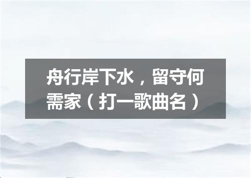 舟行岸下水，留守何需家（打一歌曲名）