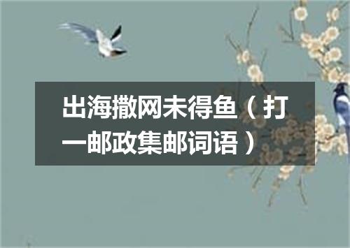 出海撒网未得鱼（打一邮政集邮词语）