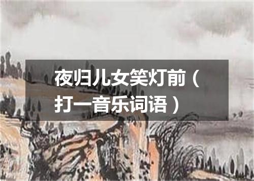 夜归儿女笑灯前（打一音乐词语）