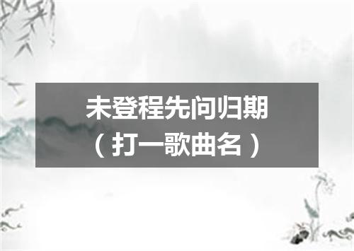 未登程先问归期（打一歌曲名）