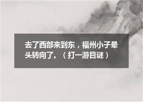 去了西部来到东，福州小子晕头转向了。（打一游目谜）