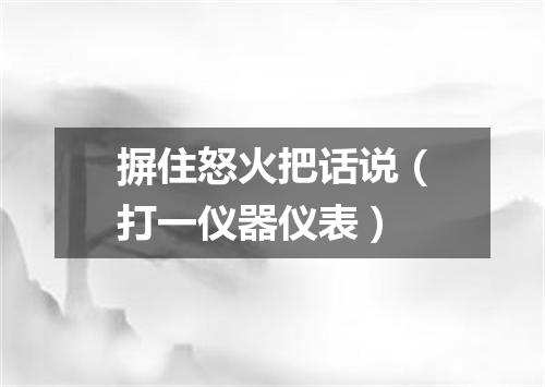 摒住怒火把话说（打一仪器仪表）