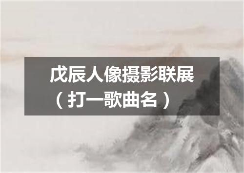戊辰人像摄影联展（打一歌曲名）