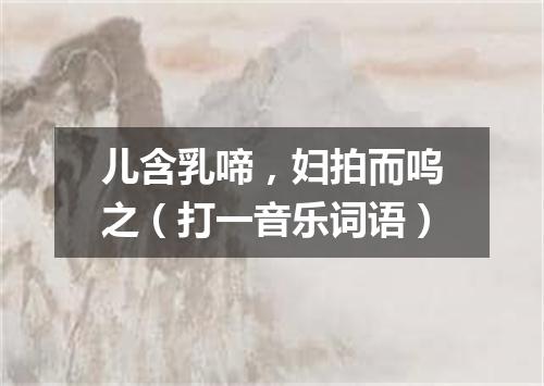 儿含乳啼，妇拍而呜之（打一音乐词语）